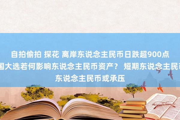 自拍偷拍 探花 离岸东说念主民币日跌超900点 好意思国大选若何影响东说念主民币资产？ 短期东说念主民币或承压