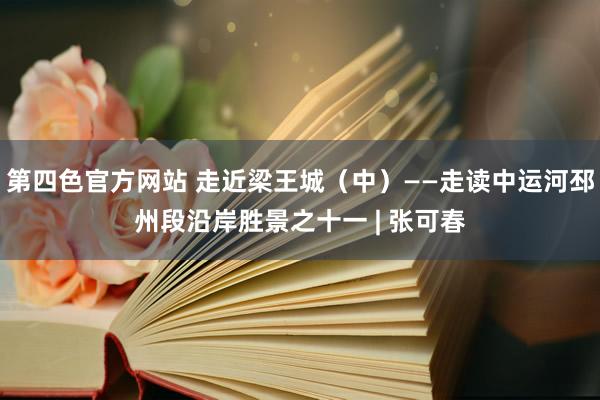 第四色官方网站 走近梁王城（中）——走读中运河邳州段沿岸胜景之十一 | 张可春