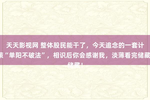 天天影视网 整体股民能干了，今天追念的一套计策“单阳不破法”，相识后你会感谢我，淡薄看完储藏！