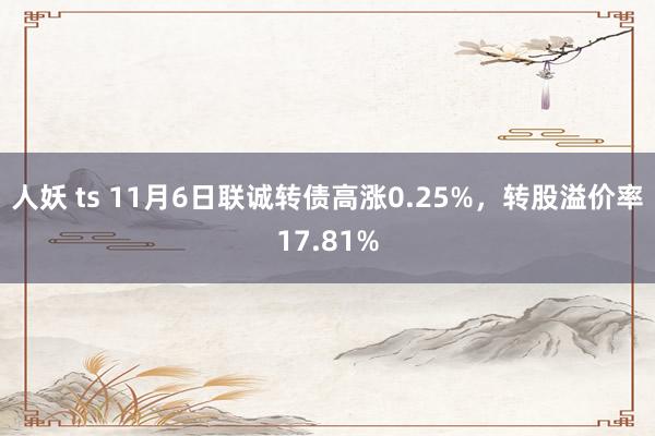 人妖 ts 11月6日联诚转债高涨0.25%，转股溢价率17.81%