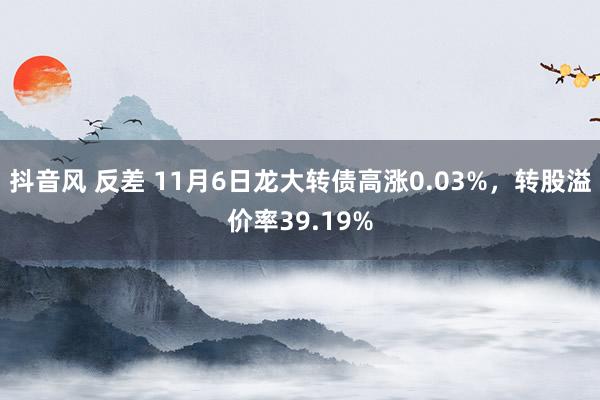 抖音风 反差 11月6日龙大转债高涨0.03%，转股溢价率39.19%