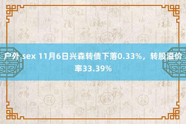 户外 sex 11月6日兴森转债下落0.33%，转股溢价率33.39%