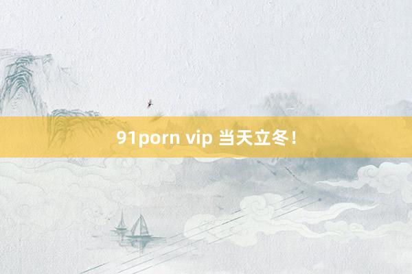 91porn vip 当天立冬！