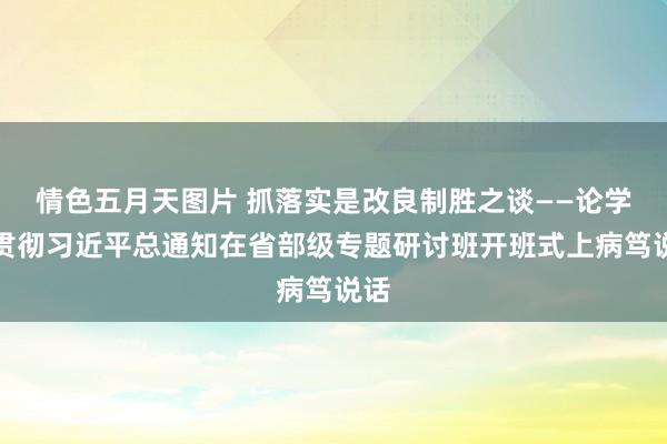 情色五月天图片 抓落实是改良制胜之谈——论学习贯彻习近平总通知在省部级专题研讨班开班式上病笃说话