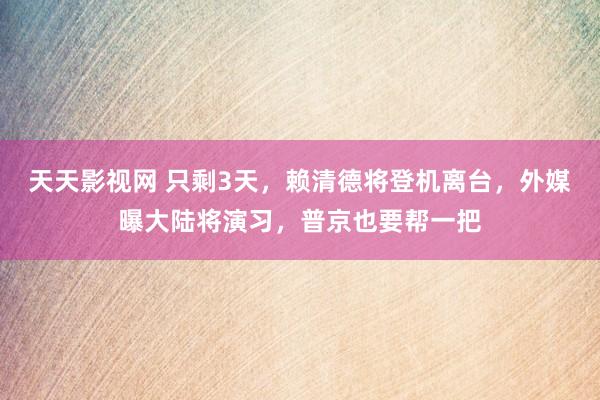 天天影视网 只剩3天，赖清德将登机离台，外媒曝大陆将演习，普京也要帮一把