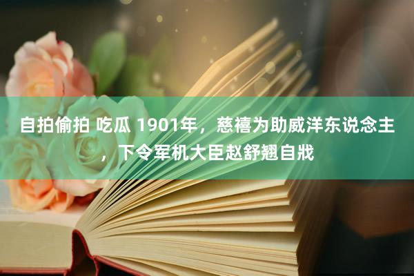 自拍偷拍 吃瓜 1901年，慈禧为助威洋东说念主，下令军机大臣赵舒翘自戕