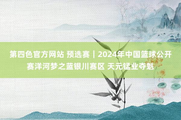 第四色官方网站 预选赛｜2024年中国篮球公开赛洋河梦之蓝银川赛区 天元锰业夺魁