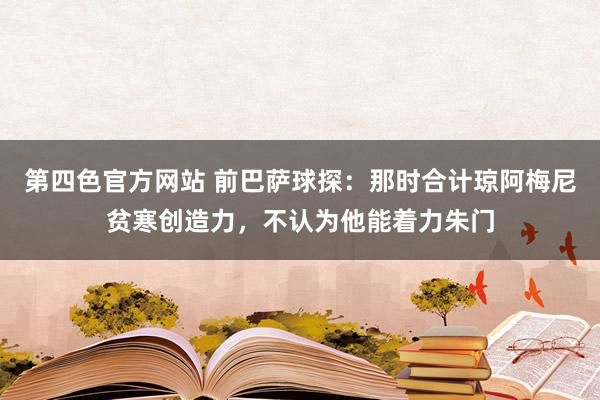 第四色官方网站 前巴萨球探：那时合计琼阿梅尼贫寒创造力，不认为他能着力朱门