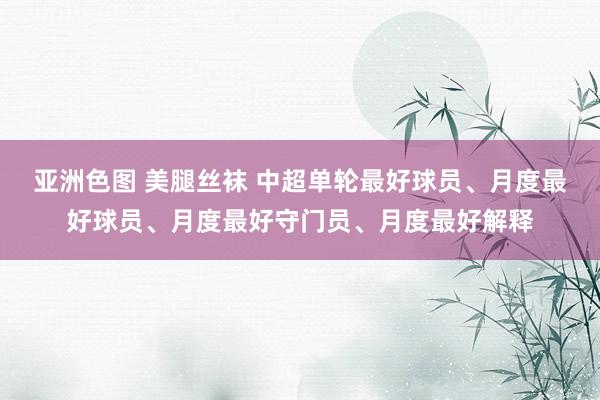 亚洲色图 美腿丝袜 中超单轮最好球员、月度最好球员、月度最好守门员、月度最好解释