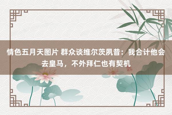 情色五月天图片 群众谈维尔茨夙昔：我合计他会去皇马，不外拜仁也有契机