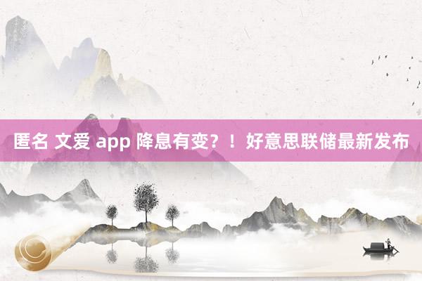 匿名 文爱 app 降息有变？！好意思联储最新发布