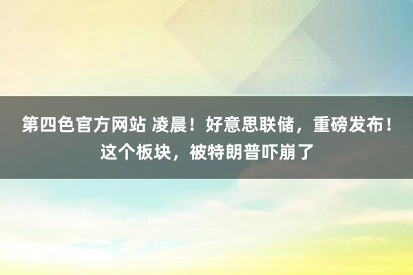 第四色官方网站 凌晨！好意思联储，重磅发布！这个板块，被特朗普吓崩了