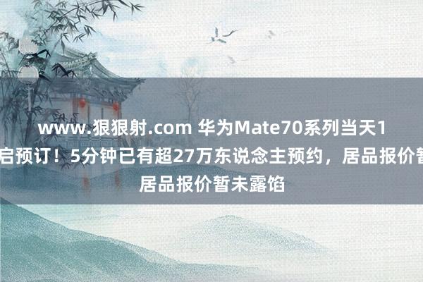 www.狠狠射.com 华为Mate70系列当天12:08开启预订！5分钟已有超27万东说念主预约，居品报价暂未露馅