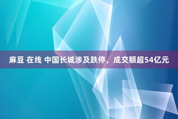 麻豆 在线 中国长城涉及跌停，成交额超54亿元