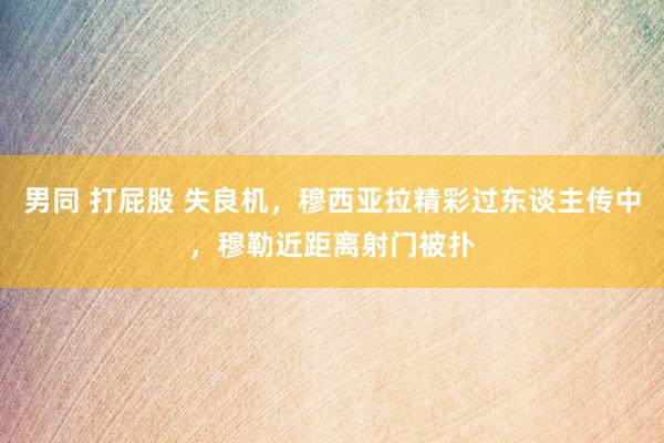 男同 打屁股 失良机，穆西亚拉精彩过东谈主传中，穆勒近距离射门被扑