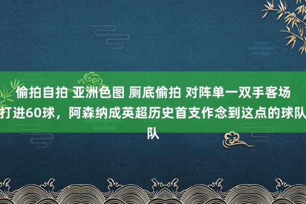 偷拍自拍 亚洲色图 厕底偷拍 对阵单一双手客场打进60球，阿森纳成英超历史首支作念到这点的球队