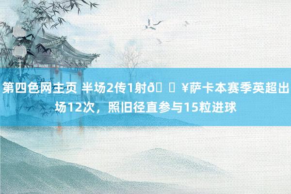 第四色网主页 半场2传1射🔥萨卡本赛季英超出场12次，照旧径直参与15粒进球