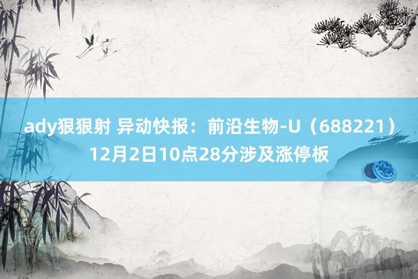 ady狠狠射 异动快报：前沿生物-U（688221）12月2日10点28分涉及涨停板