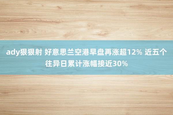 ady狠狠射 好意思兰空港早盘再涨超12% 近五个往异日累计涨幅接近30%