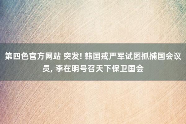 第四色官方网站 突发! 韩国戒严军试图抓捕国会议员， 李在明号召天下保卫国会