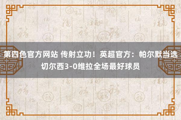 第四色官方网站 传射立功！英超官方：帕尔默当选切尔西3-0维拉全场最好球员