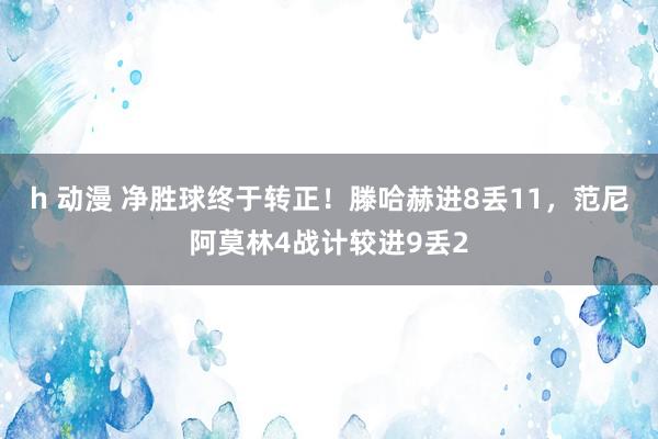 h 动漫 净胜球终于转正！滕哈赫进8丢11，范尼阿莫林4战计较进9丢2