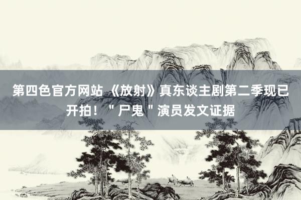 第四色官方网站 《放射》真东谈主剧第二季现已开拍！＂尸鬼＂演员发文证据