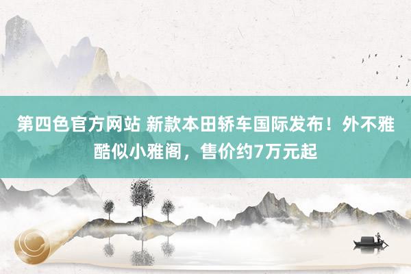 第四色官方网站 新款本田轿车国际发布！外不雅酷似小雅阁，售价约7万元起