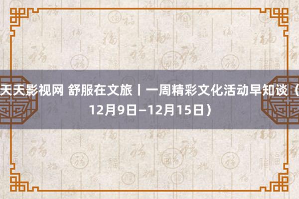 天天影视网 舒服在文旅丨一周精彩文化活动早知谈（12月9日—12月15日）