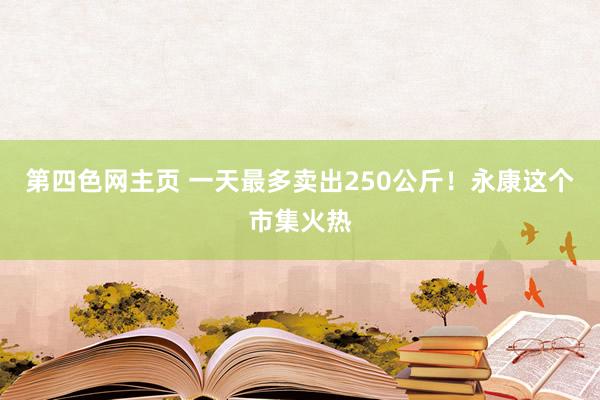 第四色网主页 一天最多卖出250公斤！永康这个市集火热