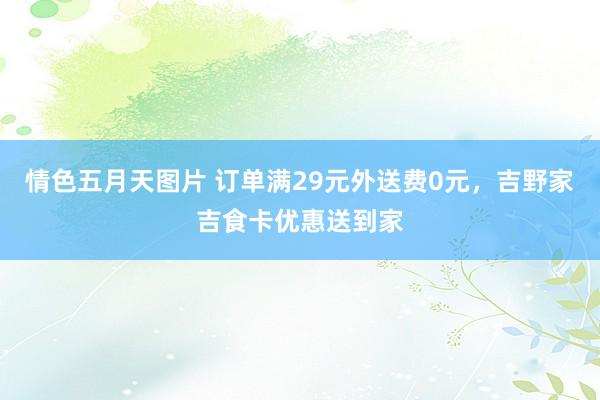 情色五月天图片 订单满29元外送费0元，吉野家吉食卡优惠送到家