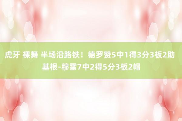 虎牙 裸舞 半场沿路铁！德罗赞5中1得3分3板2助 基根-穆雷7中2得5分3板2帽