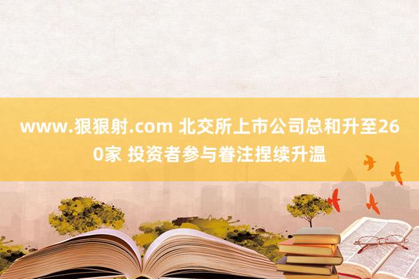 www.狠狠射.com 北交所上市公司总和升至260家 投资者参与眷注捏续升温