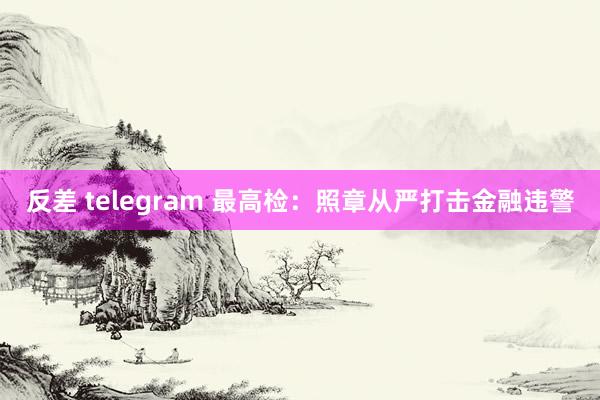 反差 telegram 最高检：照章从严打击金融违警