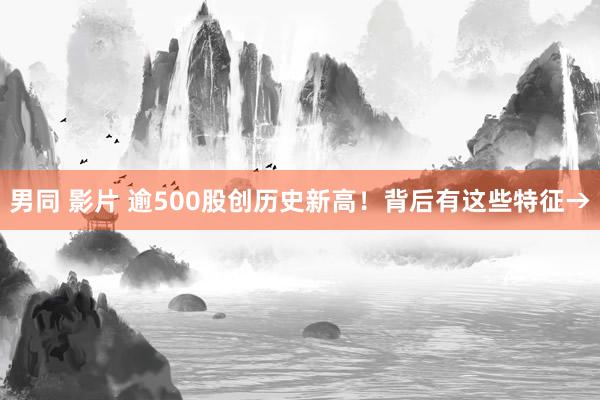 男同 影片 逾500股创历史新高！背后有这些特征→