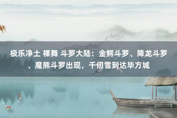 极乐净土 裸舞 斗罗大陆：金鳄斗罗、降龙斗罗、魔熊斗罗出现，千仞雪到达毕方城