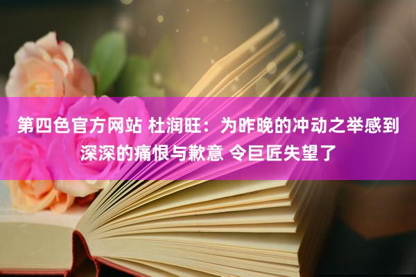 第四色官方网站 杜润旺：为昨晚的冲动之举感到深深的痛恨与歉意 令巨匠失望了