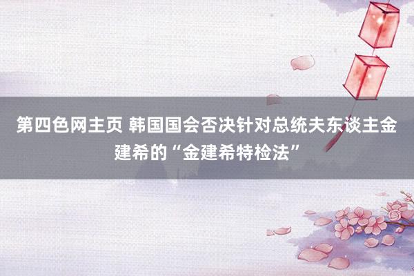 第四色网主页 韩国国会否决针对总统夫东谈主金建希的“金建希特检法”