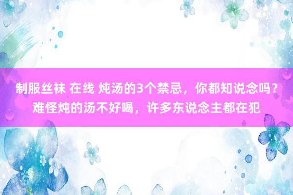 制服丝袜 在线 炖汤的3个禁忌，你都知说念吗？难怪炖的汤不好喝，许多东说念主都在犯