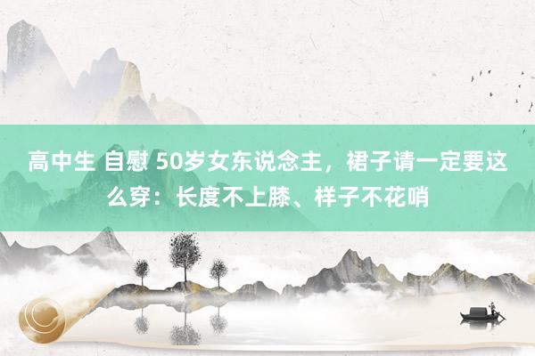 高中生 自慰 50岁女东说念主，裙子请一定要这么穿：长度不上膝、样子不花哨