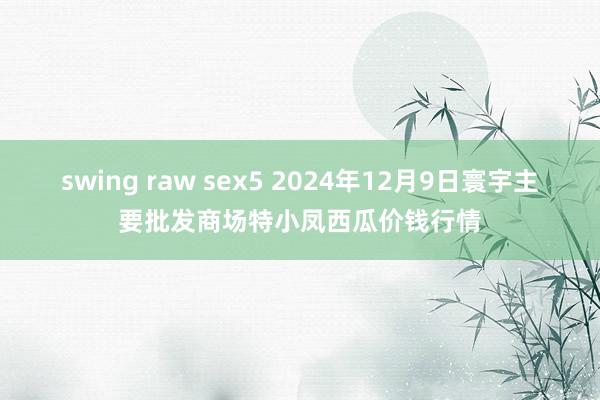 swing raw sex5 2024年12月9日寰宇主要批发商场特小凤西瓜价钱行情