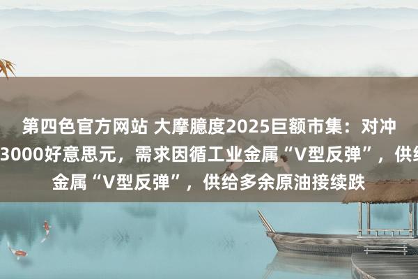 第四色官方网站 大摩臆度2025巨额市集：对冲首选黄金“剑指”3000好意思元，需求因循工业金属“V型反弹”，供给多余原油接续跌