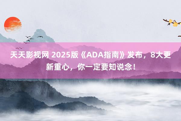 天天影视网 2025版《ADA指南》发布，8大更新重心，你一定要知说念！