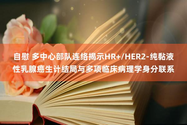 自慰 多中心部队连络揭示HR+/HER2-纯黏液性乳腺癌生计结局与多项临床病理学身分联系