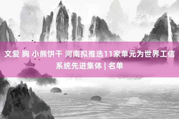 文爱 胸 小熊饼干 河南拟推选11家单元为世界工信系统先进集体 | 名单