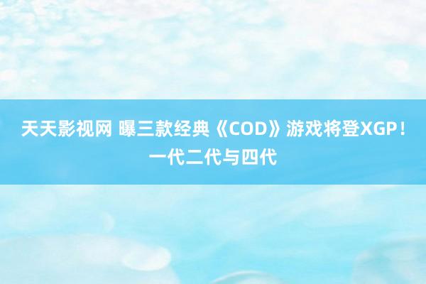 天天影视网 曝三款经典《COD》游戏将登XGP！一代二代与四代