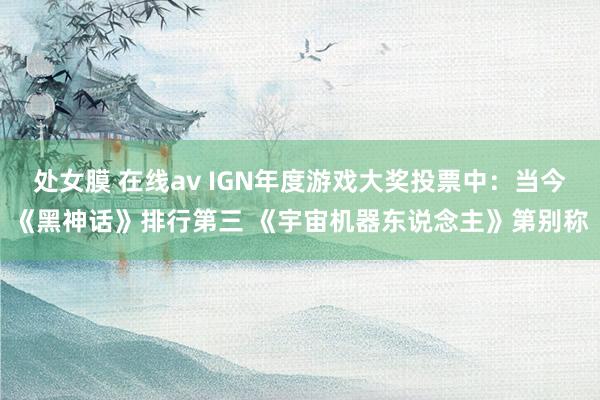 处女膜 在线av IGN年度游戏大奖投票中：当今《黑神话》排行第三 《宇宙机器东说念主》第别称