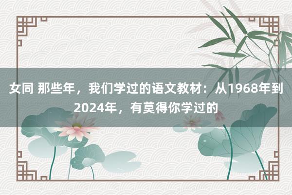 女同 那些年，我们学过的语文教材：从1968年到2024年，有莫得你学过的