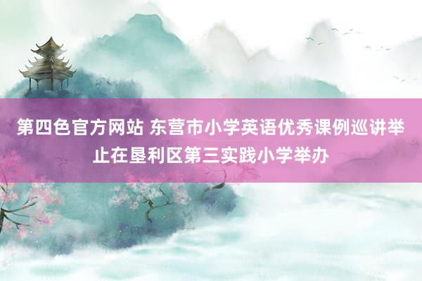 第四色官方网站 东营市小学英语优秀课例巡讲举止在垦利区第三实践小学举办