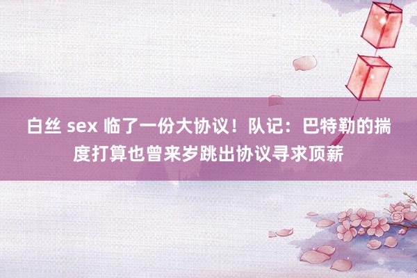 白丝 sex 临了一份大协议！队记：巴特勒的揣度打算也曾来岁跳出协议寻求顶薪